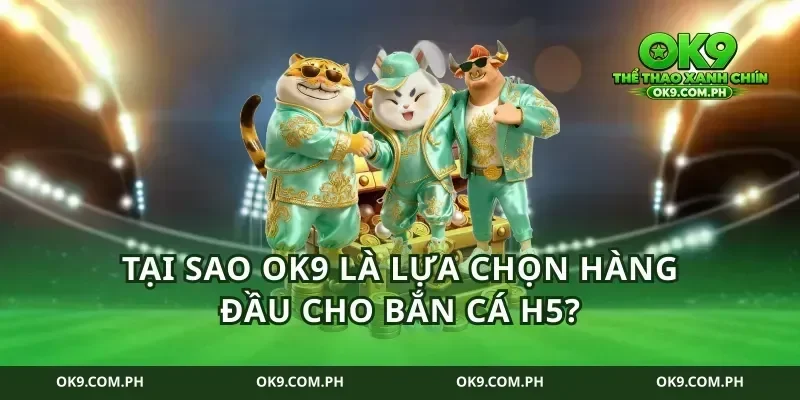 Tại sao ok9 là lựa chọn hàng đầu cho bắn cá H5?