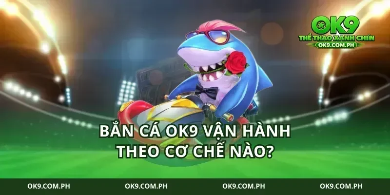 Bắn Cá Ok9 vận hành theo cơ chế nào?