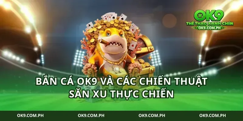 Bắn Cá Ok9 và các chiến thuật săn xu thực chiến
