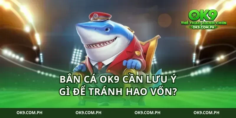 Bắn Cá Ok9 cần lưu ý gì để tránh hao vốn?