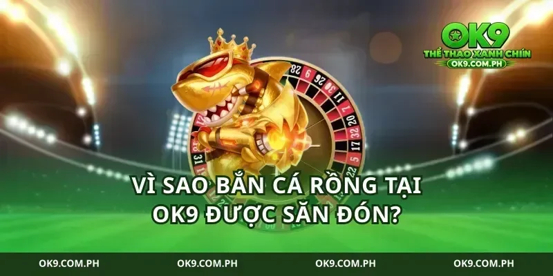 Vì sao bắn cá rồng tại ok9 được săn đón?