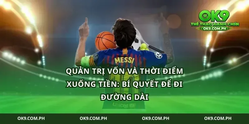 Quản trị vốn và thời điểm xuống tiền: bí quyết để đi đường dài
