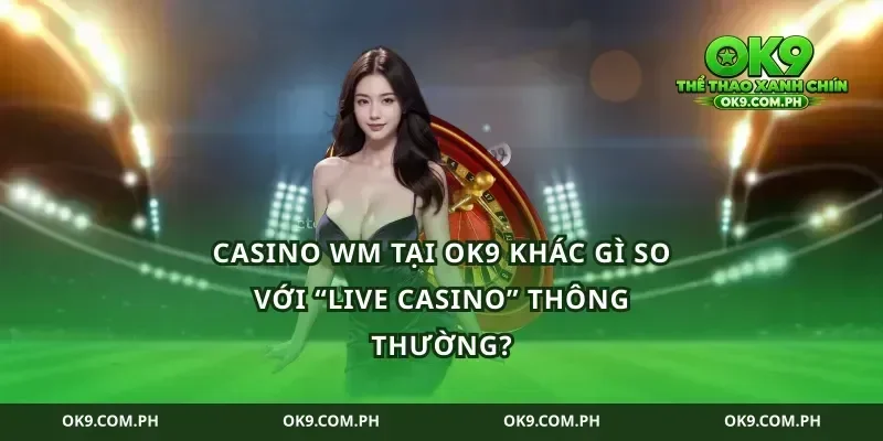 Casino WM tại ok9 khác gì so với “live casino” thông thường?
