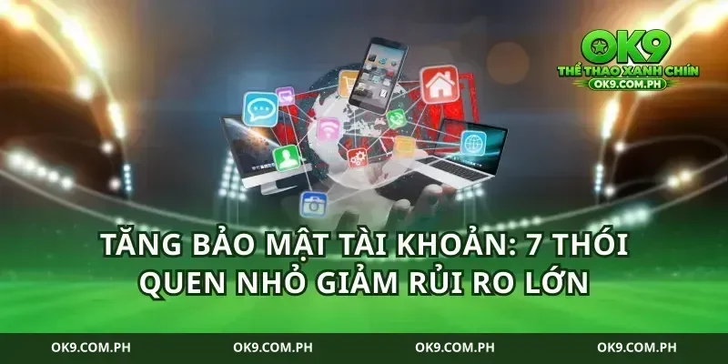 Tăng bảo mật tài khoản: 7 thói quen nhỏ giảm rủi ro lớn