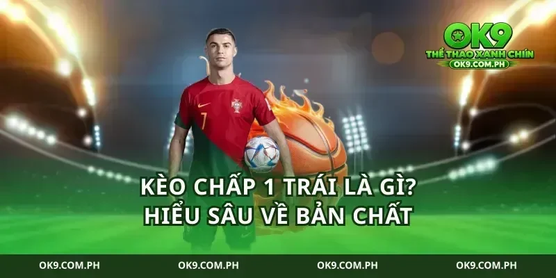 Kèo chấp 1 trái là gì? Hiểu sâu về bản chất