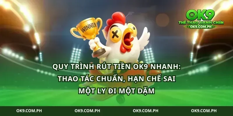 Quy trình rút tiền ok9 nhanh: thao tác chuẩn, hạn chế sai một ly đi một dặm