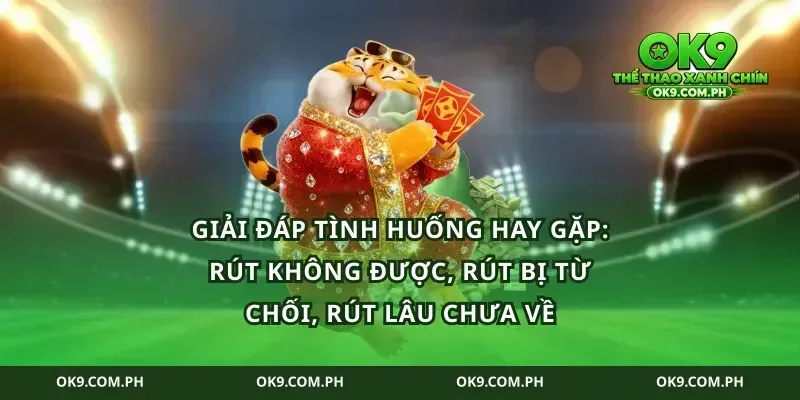 Giải đáp tình huống hay gặp: rút không được, rút bị từ chối, rút lâu chưa về