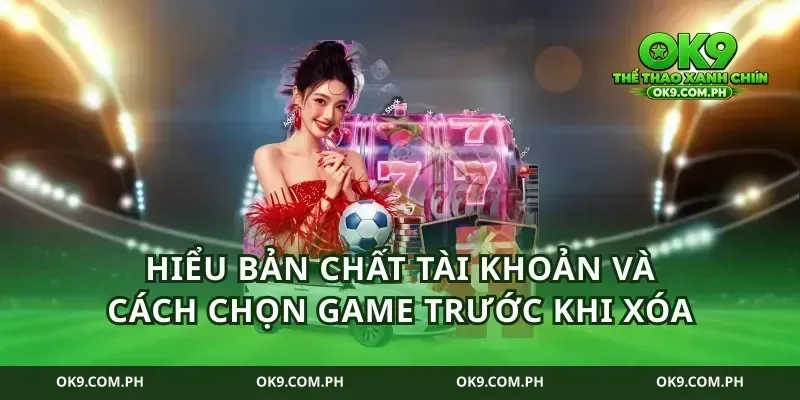 Hiểu bản chất tài khoản và cách chọn game trước khi xóa
